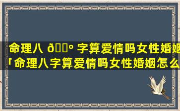 命理八 🐺 字算爱情吗女性婚姻「命理八字算爱情吗女性婚姻怎么样」